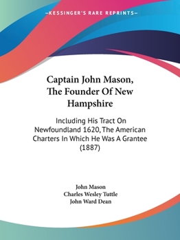 Captain John Mason, The Founder Of New Hampshire: Including His Tract On Newfoundland 1620, The American Charters In Which He Was A Grantee