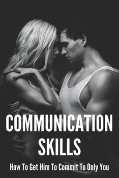 Paperback Communication Skills: How To Get Him To Commit To Only You: How To Attract A Man Who Ignores You Book