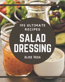 Paperback 195 Ultimate Salad Dressing Recipes: Salad Dressing Cookbook - Where Passion for Cooking Begins Book