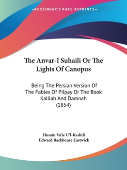 Paperback The Anvar-I Suhaili Or The Lights Of Canopus: Being The Persian Version Of The Fables Of Pilpay Or The Book Kalilah And Damnah (1854) Book