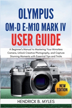 Olympus OM-D E-M10 Mark IV User Guide: A Beginner's Manual to Mastering Your Mirrorless Camera, Unlock Creative Photography, and Capture Stunning Moments with Essential Tips and Tricks