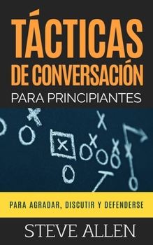 Paperback Tácticas de conversación para principiantes para agradar, discutir y defenderse: Cómo iniciar una conversación, agradar, argumentar y defenderse [Spanish] Book