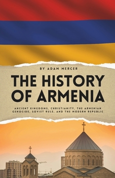 The History of Armenia: Ancient Kingdoms, Christianity, the Armenian Genocide, Soviet Rule, and the Modern Republic