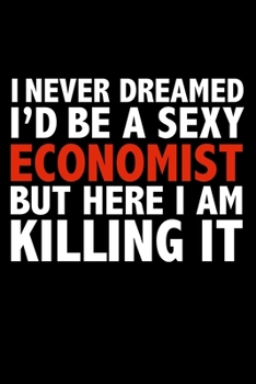I never dreamed I'd a sexy Economist but here I am killing it Career Journal 6 x 9 120 pages notebook: Funny Careers Graduation Notebook