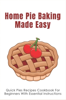 Paperback Home Pie Baking Made Easy: Quick Pies Recipes Cookbook For Beginners With Essential Instructions: How To Bake Desserts Pies Book