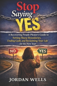 Stop Saying Yes: A Recovering People Pleaser’s Guide to Setting Sharp Boundaries, Ending Guilt, and Reclaiming Your Life for the New Year