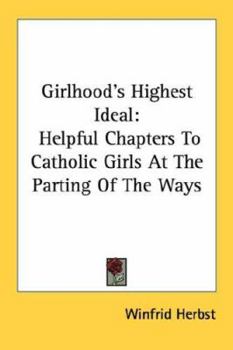 Girlhood's Highest Ideal: Helpful Chapters To Catholic Girls At The Parting Of The Ways