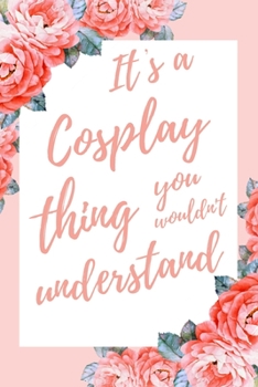 It's a Cosplay Thing You Wouldn't Understand: 6x9" Lined Notebook/Journal Funny Gift Idea For Cosplayers