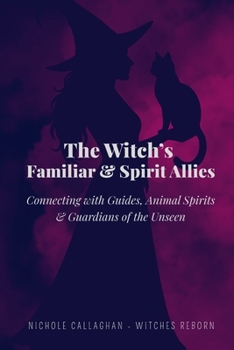 The Witch’s Familiar and Spirit Allies: Connecting with Guides, Animal Spirits and Guardians of the Unseen (Witches Reborn Book Series - It was never lost — only sleeping within.)