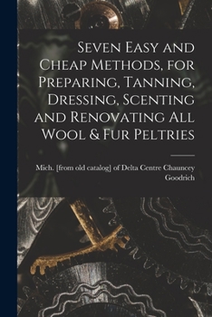 Paperback Seven Easy and Cheap Methods, for Preparing, Tanning, Dressing, Scenting and Renovating all Wool & fur Peltries Book