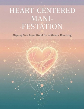 Heart-Centered Manifestation: Aligning Your Inner World For Authentic Receiving
