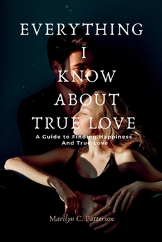 EVERYTHING I KNOW ABOUT TRUE LOVE: A Guide to Finding Happiness and True Love