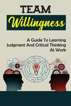 Paperback Team Willingness: A Guide To Learning Judgment And Critical Thinking At Work: Developing Willingness Book