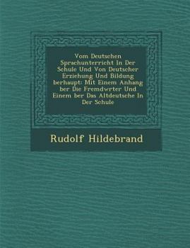 Vom Deutschen Sprachunterricht in Der Schule Und Von Deutscher Erziehung Und Bildung Berhaupt: Mit Einem Anhang Ber Die Fremdw Rter Und Einem Ber Das Altdeutsche in Der Schule