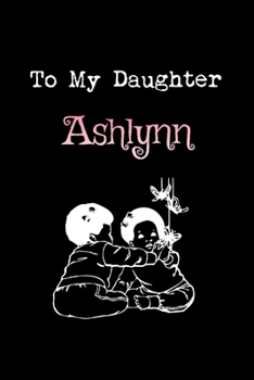 To My Dearest Daughter Ashlynn: Letters from Dads Moms to Daughter, Baby girl Shower Gift for New Fathers, Mothers & Parents, Journal (Lined 120 Pages ... Paper, 6x9 inches, Soft Cover, Matte Finish)