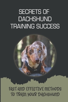 Secrets Of Dachshund Training Success: Fast And Effective Methods To Train Your Dachshund: Training Techniques For Your Dachshund