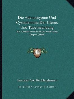 Paperback Die Adenomyome Und Cystadenome Der Uterus Und Tubenwandung: Ihre Abkunft Von Resten Des Wolff'schen Korpers (1896) [German] Book