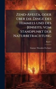 Zend-Avesta, oder Ã1/4ber die Dinge des Himmels und des Jenseits; vom Standpunkt der Naturbetrachtung (German Edition)