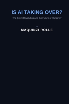 Is AI taking Over: The Silent Revolution Shaping Humanity’s Future (The AI Revolution Series)
