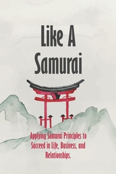 Paperback Like A Samurai: Applying Samurai Principles to Succeed in Life, Business, and Relationships. Book