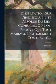 Dissertation Sur L'Indissolubilite Absolue Du Lien Conjugal ......