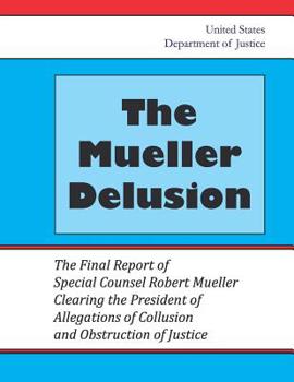 The Mueller Delusion: The Final Report of Special Counsel Robert Mueller Clearing the President of Allegations of Collusion and Obstruction of Justice