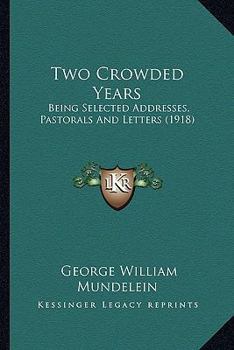 Two Crowded Years: Being Selected Addresses, Pastorals, and Letters Issued During the First Twenty-Four Months of the Episcopate of the Most Rev. ... Mundelein, D.D., As Archbishop of Chicago