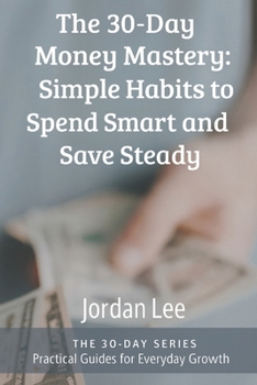 The 30-Day Money Mastery: Simple Habits to Spend Smart and Save Steady (The 30-Day Series)