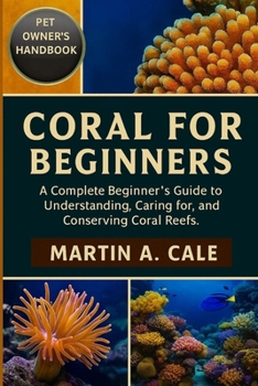CORAL FOR BEGINNERS: A Complete Beginner’s Guide to Understanding, Caring for, and Conserving Coral Reefs.