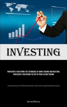 Investing: Proficiently Mastering The Techniques Of Swing Trading And Investing: Proficiently Mastering The Art Of Price Action Trading (An Exposition ... Stocks And Achieving Early Retirement)