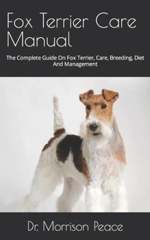 Fox Terrier Care Manual: The Complete Guide On Fox Terrier, Care, Breeding, Diet And Management