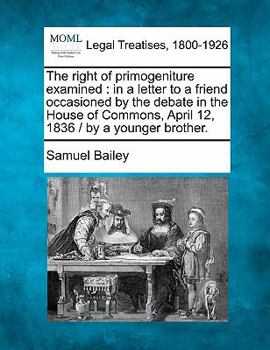 Paperback The Right of Primogeniture Examined: In a Letter to a Friend Occasioned by the Debate in the House of Commons, April 12, 1836 / By a Younger Brother. Book