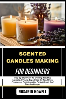 Paperback Scented Candles Making for Beginners: Step-By-Step Guide To Creating Beautiful, Aromatic At Home, Expert Tips On Wax, Wicks, Fragrances, Techniques Fo Book