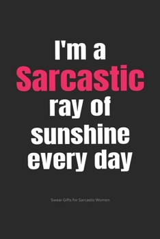 Paperback I'm a Sarcastic Ray of Sunshine Every Day Swear Gifts for Sarcastic Women: Funny Cuss Word Journal Full of Sarcastic Quotes and Snarky Sayings (6 x 9" Book