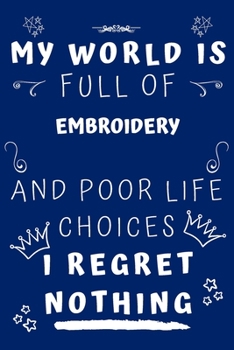 My World Is Full Of Embroidery And Poor Life Choices I Regret Nothing: Perfect Gag Gift For A Lover Of Embroidery | Blank Lined Notebook Journal | 120 Pages 6 X 9 Format | Office Humour And Banter |