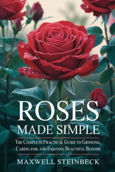 Roses Made Simple: The Complete Practical Guide to Growing, Caring for, and Enjoying Beautiful Blooms