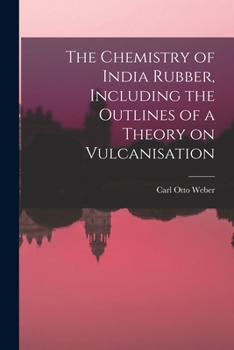 The Chemistry of India Rubber, Including the Outlines of a Theory on Vulcanisation