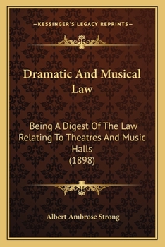Dramatic and Musical Law: Being a Digest of the Law Relating to Theatres and Music Halls and Containing Chapters on Theatrical Contracts, Theatrical, Music and Dancing and Excise Licenses, Dramatic an
