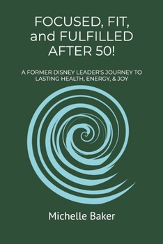 Focused, Fit, and Fulfilled after 50!: Lasting Health, Energy, and Joy!