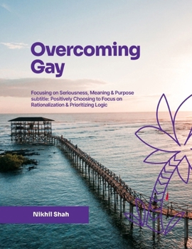 Paperback Overcoming Gay: Focusing on Seriousness, Meaning & Purpose: Positively Choosing to Focus on Rationalization & Prioritizing Logic Book