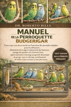 MANUEL DE LA PERROQUETTE BUDGERIGAR: Tout ce que vous devez savoir sur l'entretien des perruches ondulées pour les débutants : dimensions de la cage ... et dressage progr... (French Edition)