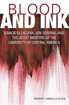 Blood and Ink: Ignacio Ellacuria, Jon Sobrino, and the Jesuit Martyrs of the University of Central America