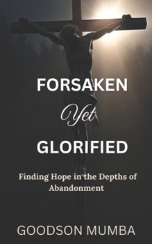 FORSAKEN YET GLORIFIED: FINDING HOPE IN THE DEPTHS OF ABANDONMENT
