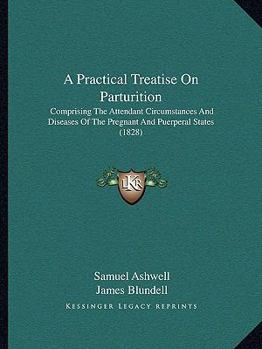 A Practical Treatise On Parturition: Comprising The Attendant Circumstances And Diseases Of The Pregnant And Puerperal States