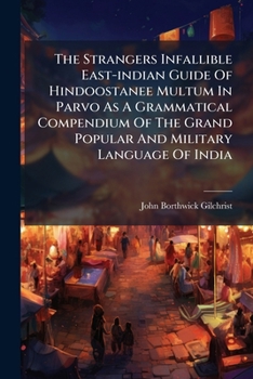 The Strangers Infallible East-indian Guide Of Hindoostanee Multum In Parvo As A Grammatical Compendium Of The Grand Popular And Military Language Of India