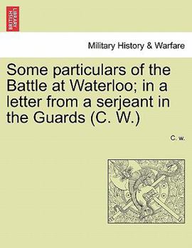 Paperback Some Particulars of the Battle at Waterloo; In a Letter from a Serjeant in the Guards (C. W.) Book