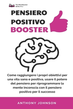 PENSIERO POSITIVO BOOSTER: Come raggiungere i propri obiettivi per una vita sana e positiva, usare il potere del pensiero per riprogrammare la mente ... positivo per il successo (Italian Edition)