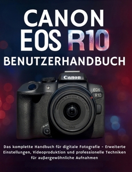 CANON EOS R10 BENUTZERHANDBUCH: Das komplette Handbuch für digitale Fotografie - Erweiterte Einstellungen, Videoproduktion und professionelle Techniken für außergewöhnliche Aufnahmen (German Edition)