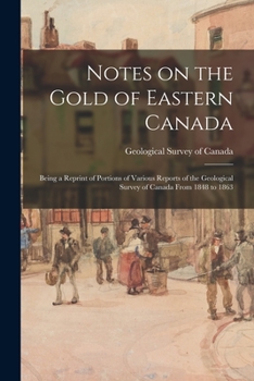 Paperback Notes on the Gold of Eastern Canada; Being a Reprint of Portions of Various Reports of the Geological Survey of Canada From 1848 to 1863 Book