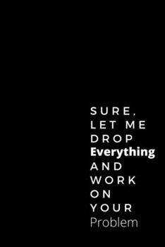 Paperback Sure, Let Me Drop Everything and Work On Your Problem-: Lined Notebook Journal. Book